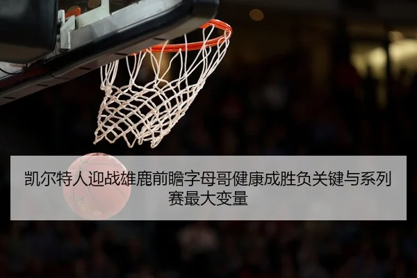 凯尔特人迎战雄鹿前瞻字母哥健康成胜负关键与系列赛最大变量