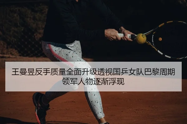 王曼昱反手质量全面升级透视国乒女队巴黎周期领军人物逐渐浮现